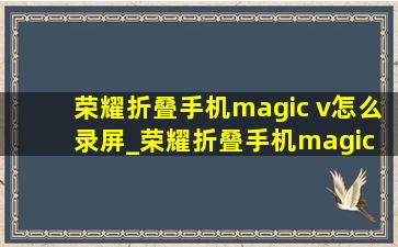 荣耀折叠手机magic v怎么录屏_荣耀折叠手机magic v怎么样